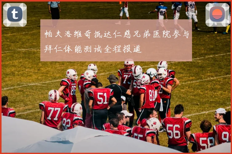 帕夫洛维奇抵达仁慈兄弟医院参与拜仁体能测试全程报道