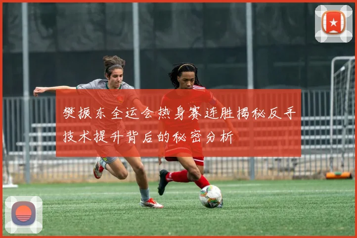 樊振东全运会热身赛连胜揭秘反手技术提升背后的秘密分析